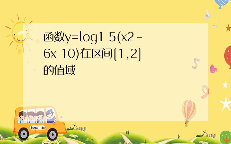 函数y=log1 5(x2-6x 10)在区间[1,2]的值域