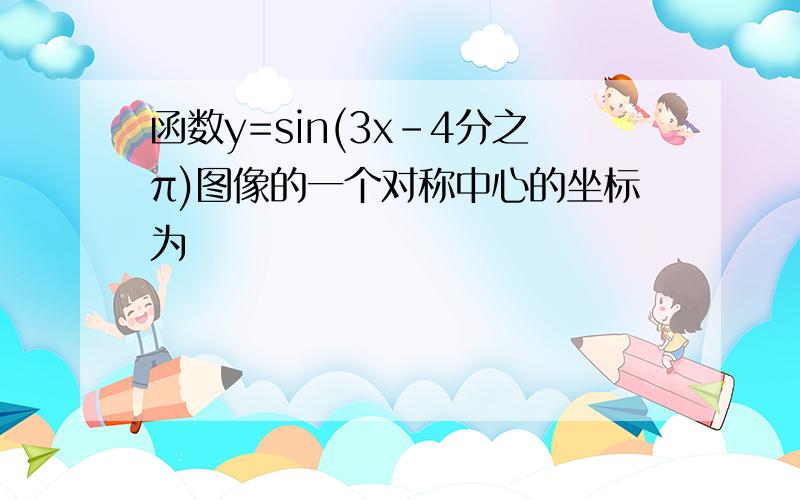 函数y=sin(3x-4分之π)图像的一个对称中心的坐标为