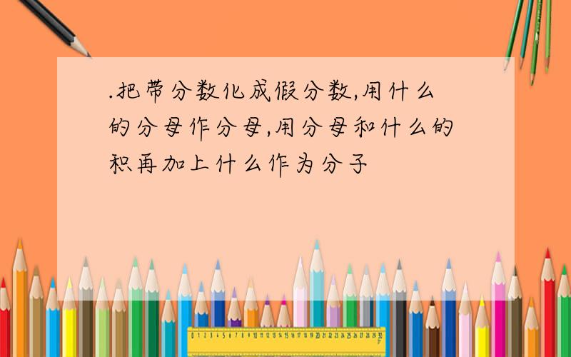 .把带分数化成假分数,用什么的分母作分母,用分母和什么的积再加上什么作为分子