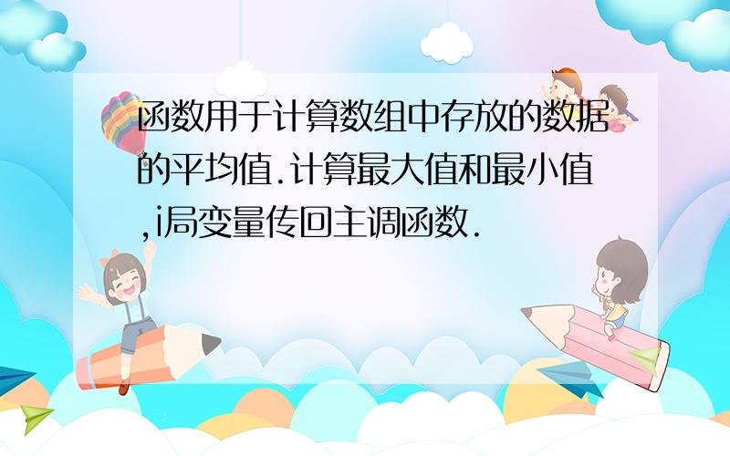 函数用于计算数组中存放的数据的平均值.计算最大值和最小值,i局变量传回主调函数.