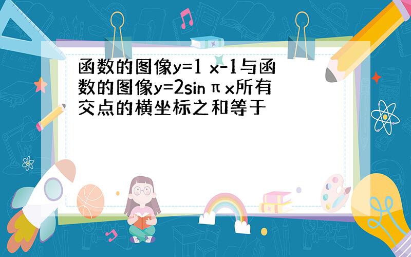 函数的图像y=1 x-1与函数的图像y=2sinπx所有交点的横坐标之和等于