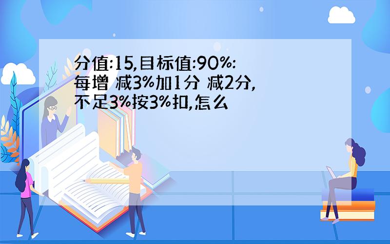 分值:15,目标值:90%:每增 减3%加1分 减2分,不足3%按3%扣,怎么