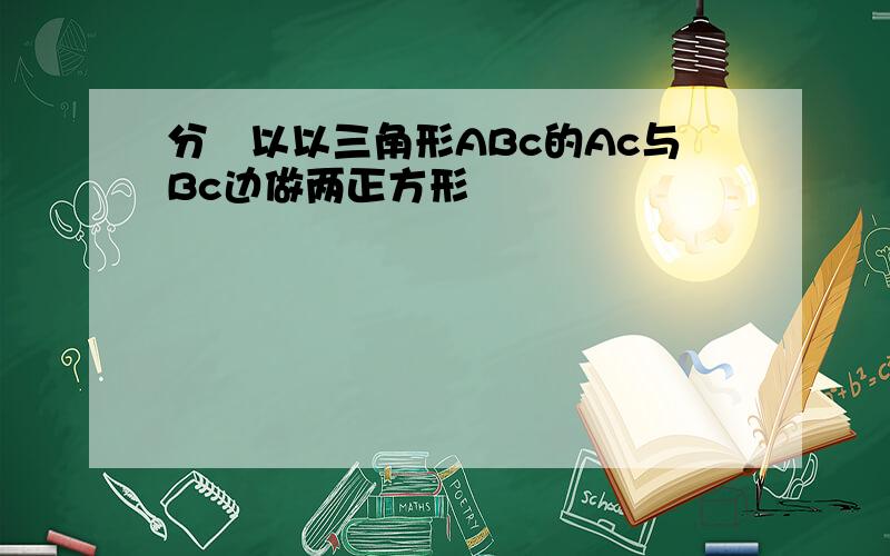 分別以以三角形ABc的Ac与Bc边做两正方形