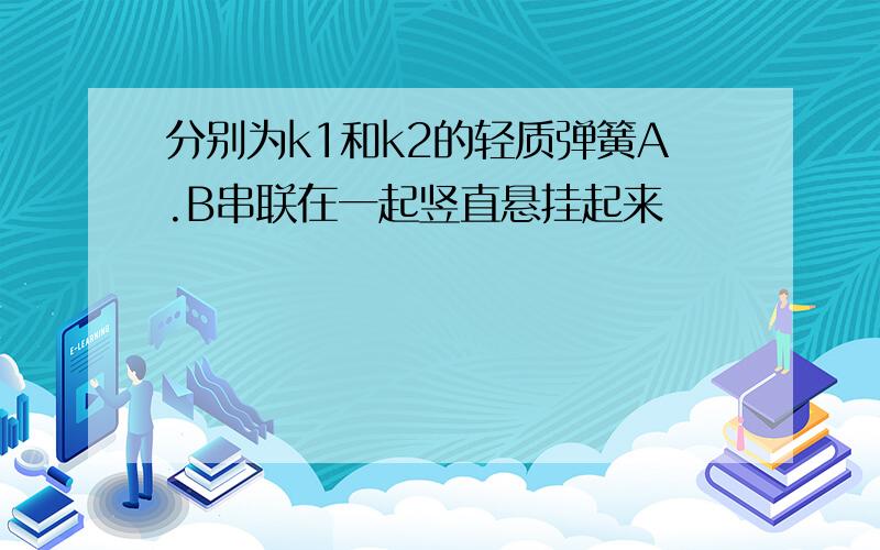 分别为k1和k2的轻质弹簧A.B串联在一起竖直悬挂起来