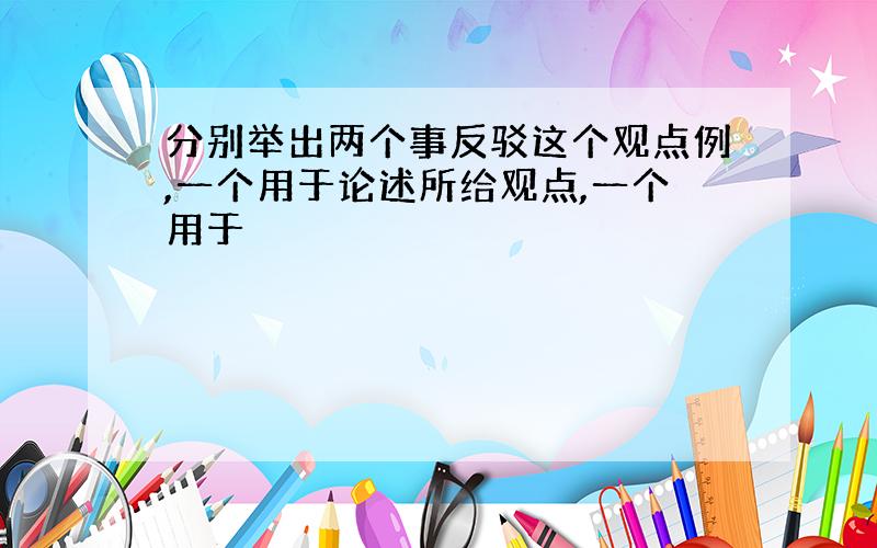 分别举出两个事反驳这个观点例,一个用于论述所给观点,一个用于