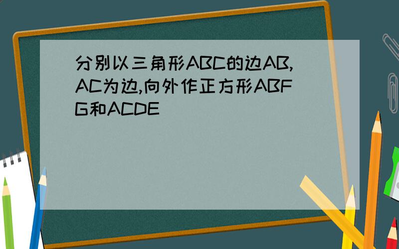 分别以三角形ABC的边AB,AC为边,向外作正方形ABFG和ACDE