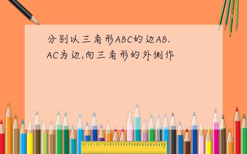 分别以三角形ABC的边AB.AC为边,向三角形的外侧作