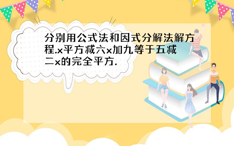 分别用公式法和因式分解法解方程.x平方减六x加九等于五减二x的完全平方.