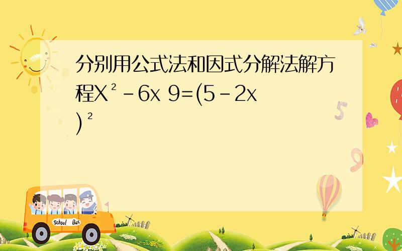 分别用公式法和因式分解法解方程X²-6x 9=(5-2x)²