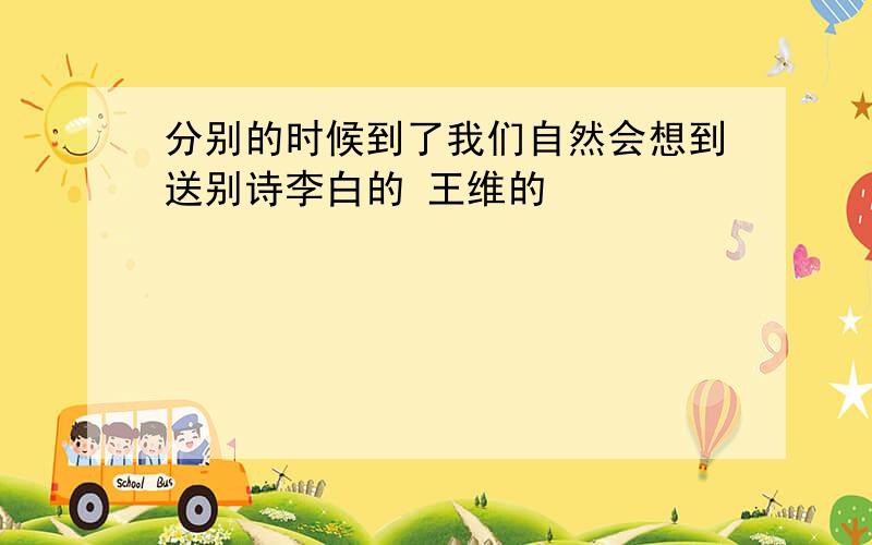 分别的时候到了我们自然会想到送别诗李白的 王维的