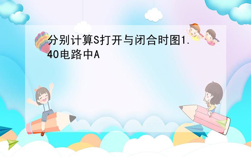 分别计算S打开与闭合时图1.40电路中A