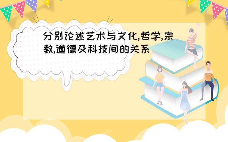 分别论述艺术与文化,哲学,宗教,道德及科技间的关系