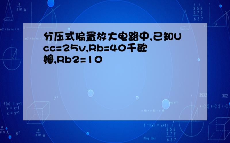 分压式偏置放大电路中,已知Ucc=25v,Rb=40千欧姆,Rb2=10