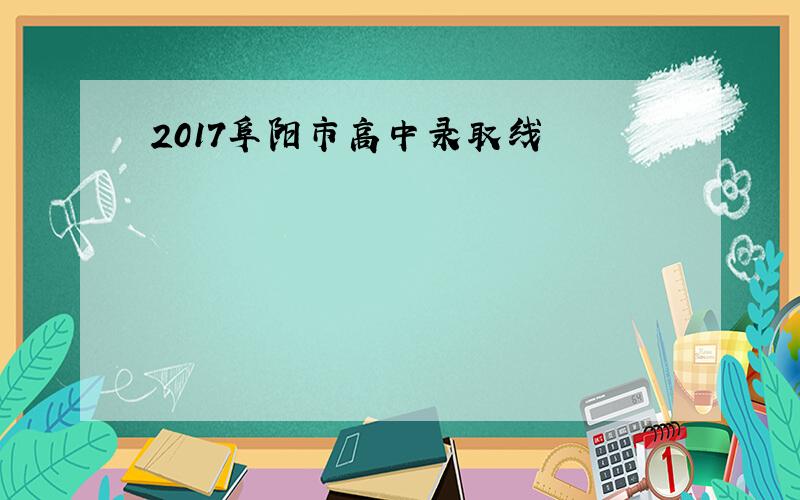 2017阜阳市高中录取线