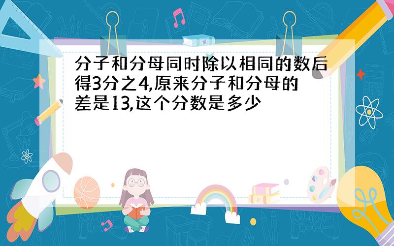 分子和分母同时除以相同的数后得3分之4,原来分子和分母的差是13,这个分数是多少