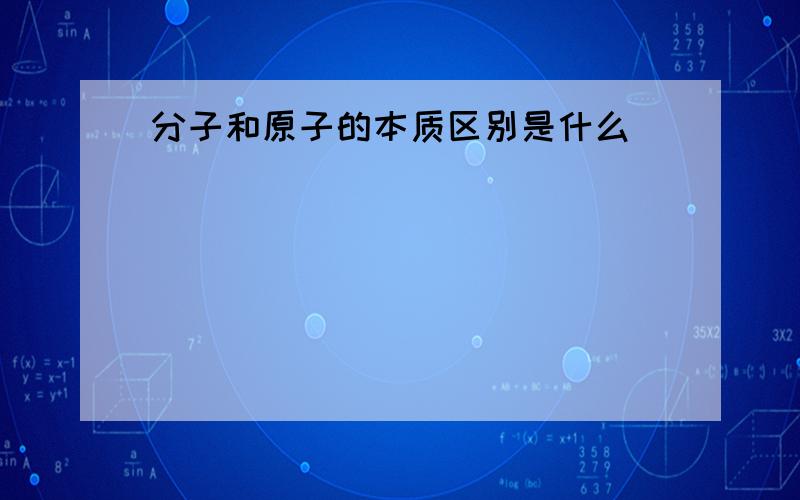 分子和原子的本质区别是什么