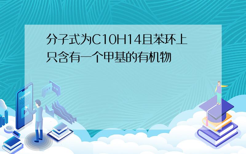 分子式为C10H14且苯环上只含有一个甲基的有机物