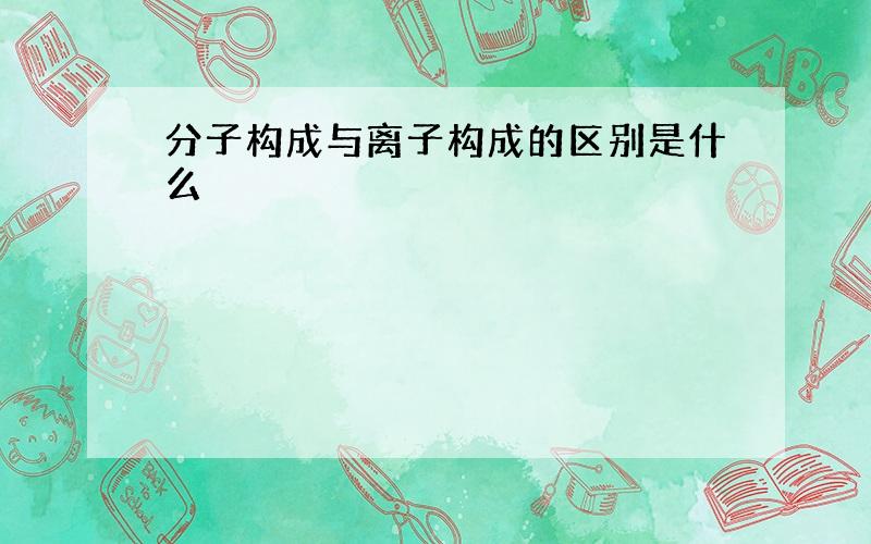 分子构成与离子构成的区别是什么