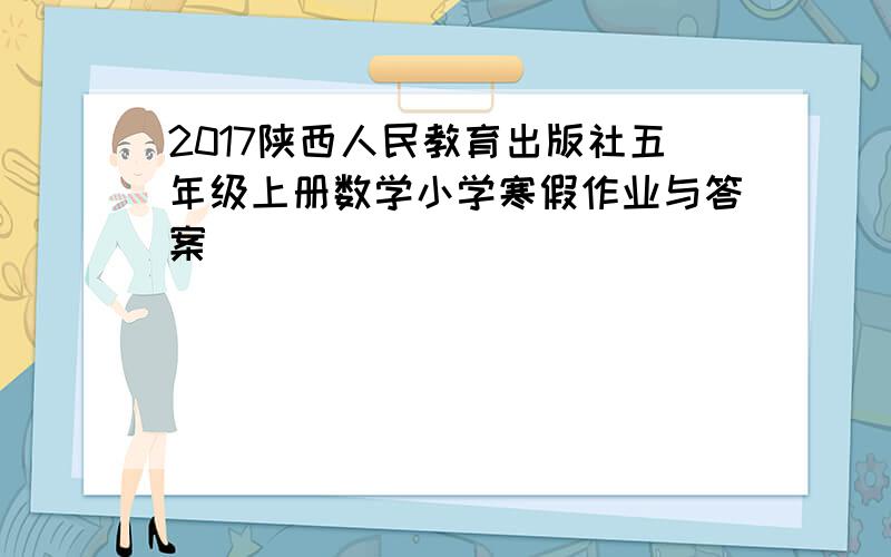 2017陕西人民教育出版社五年级上册数学小学寒假作业与答案