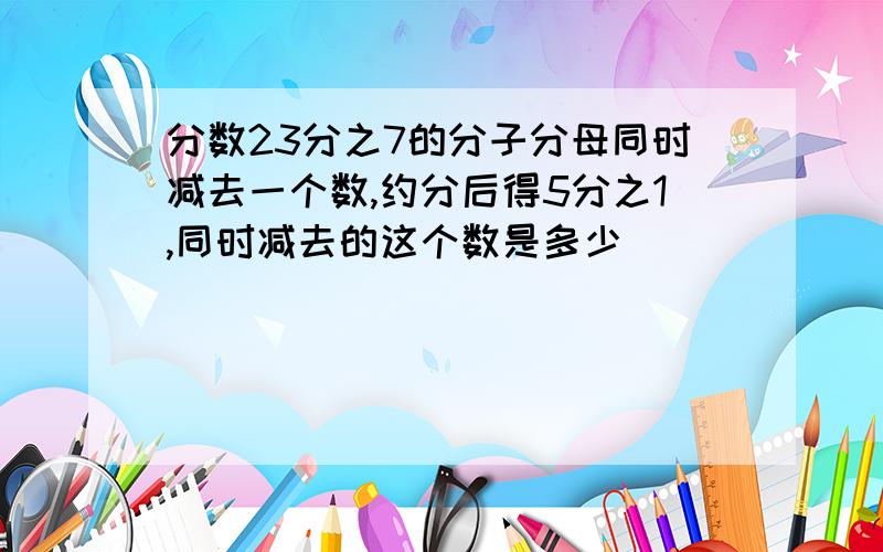 分数23分之7的分子分母同时减去一个数,约分后得5分之1,同时减去的这个数是多少