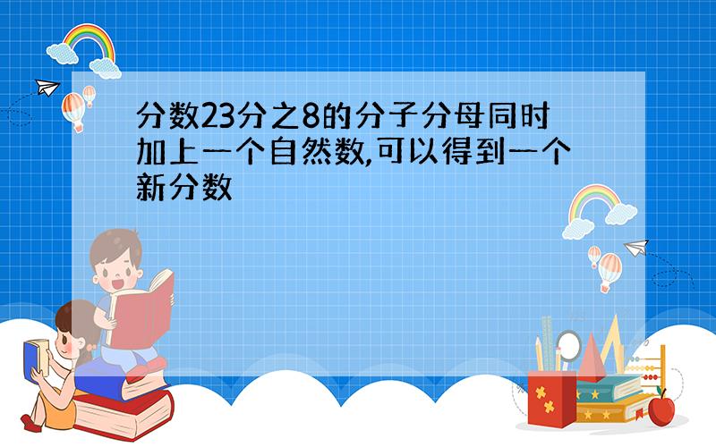 分数23分之8的分子分母同时加上一个自然数,可以得到一个新分数