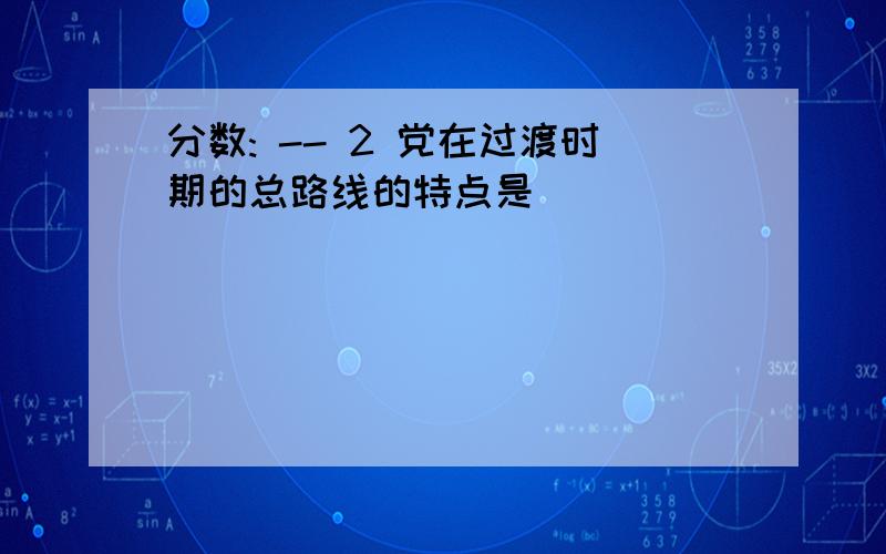 分数: -- 2 党在过渡时期的总路线的特点是