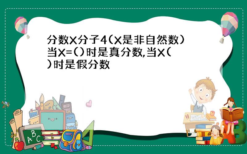 分数X分子4(X是非自然数)当X=()时是真分数,当X()时是假分数