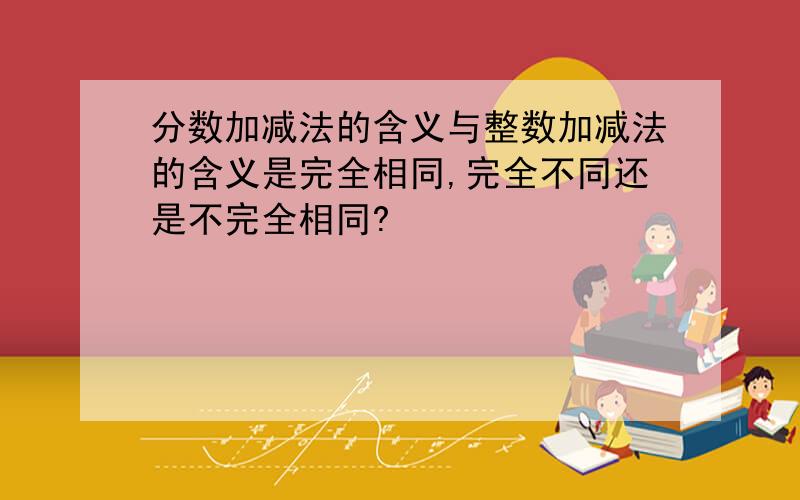 分数加减法的含义与整数加减法的含义是完全相同,完全不同还是不完全相同?