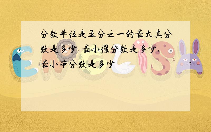 分数单位是五分之一的最大真分数是多少,最小假分数是多少,最小带分数是多少