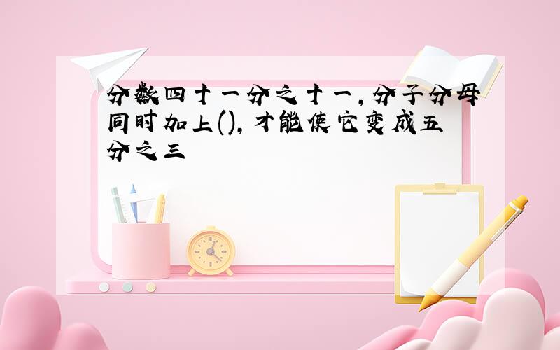 分数四十一分之十一,分子分母同时加上(),才能使它变成五分之三