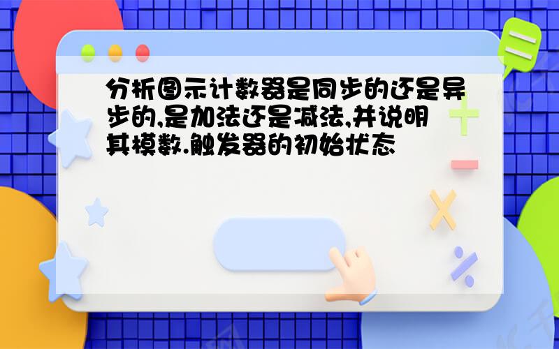 分析图示计数器是同步的还是异步的,是加法还是减法,并说明其模数.触发器的初始状态