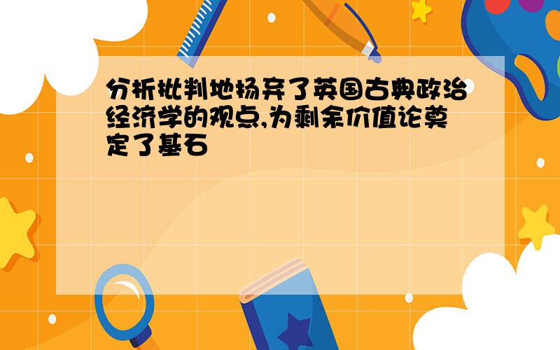 分析批判地扬弃了英国古典政治经济学的观点,为剩余价值论奠定了基石