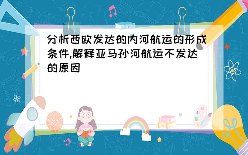 分析西欧发达的内河航运的形成条件,解释亚马孙河航运不发达的原因