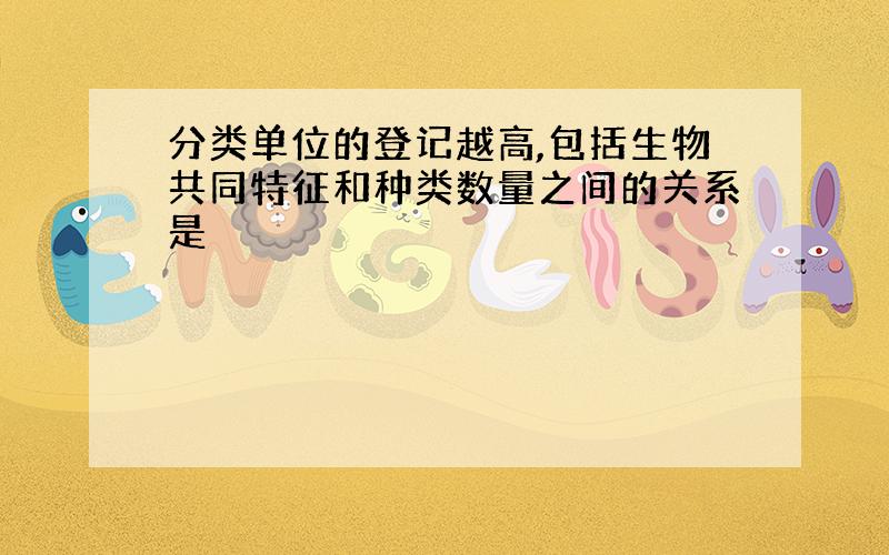 分类单位的登记越高,包括生物共同特征和种类数量之间的关系是