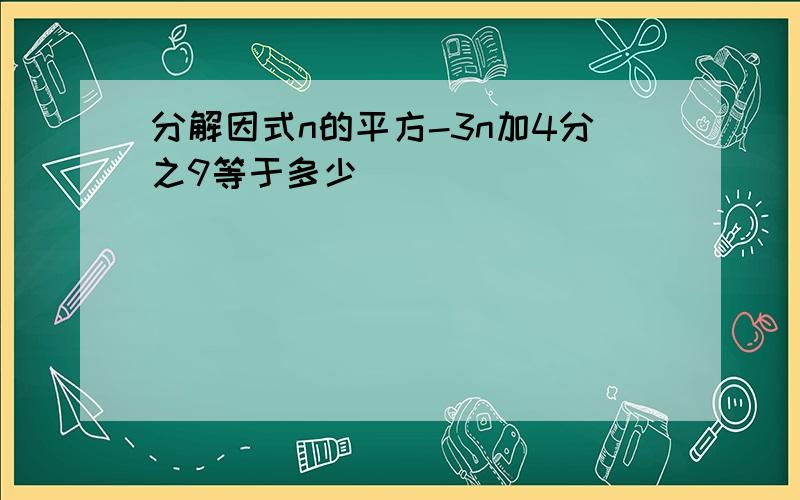 分解因式n的平方-3n加4分之9等于多少