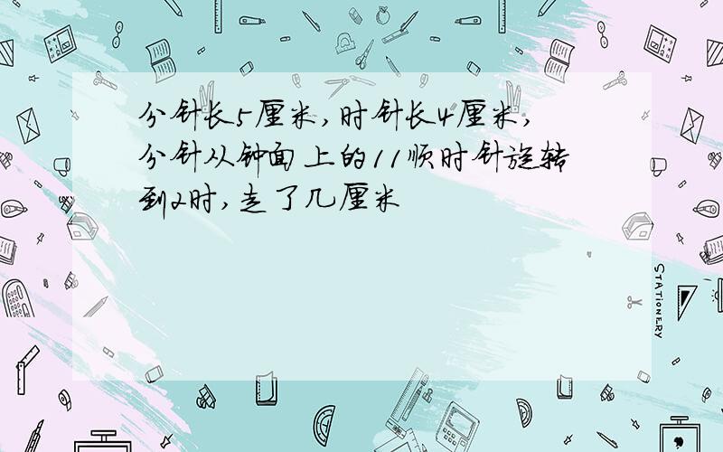 分针长5厘米,时针长4厘米,分针从钟面上的11顺时针旋转到2时,走了几厘米