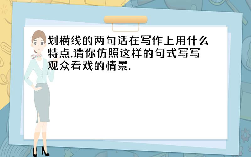 划横线的两句话在写作上用什么特点.请你仿照这样的句式写写观众看戏的情景.