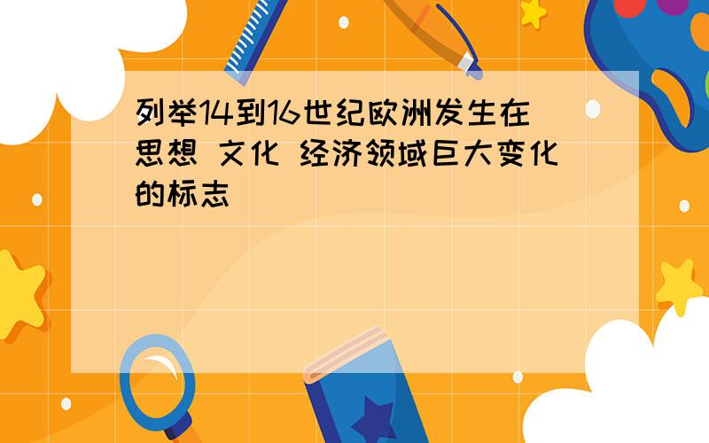 列举14到16世纪欧洲发生在思想 文化 经济领域巨大变化的标志