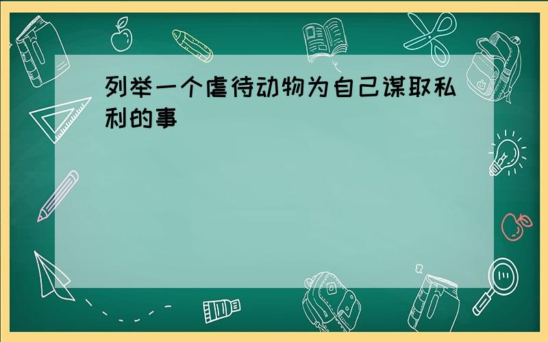 列举一个虐待动物为自己谋取私利的事