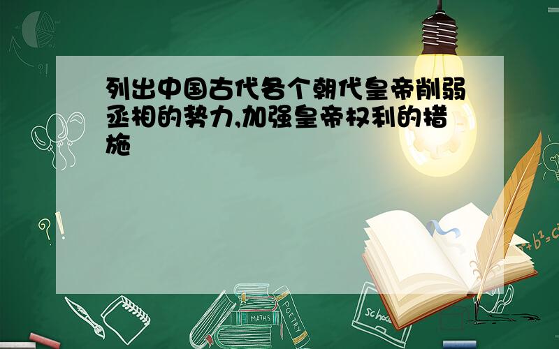 列出中国古代各个朝代皇帝削弱丞相的势力,加强皇帝权利的措施