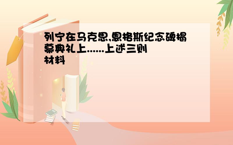 列宁在马克思,恩格斯纪念碑揭幕典礼上......上述三则材料