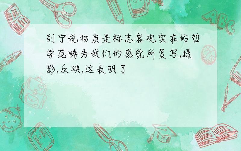 列宁说物质是标志客观实在的哲学范畴为我们的感觉所复写,摄影,反映,这表明了