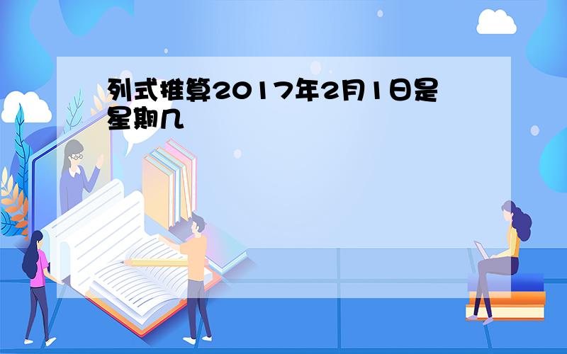 列式推算2017年2月1日是星期几