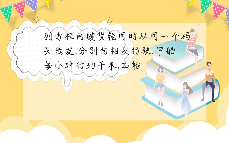 列方程两艘货轮同时从同一个码头出发,分别向相反行驶.甲船每小时行30千米,乙船