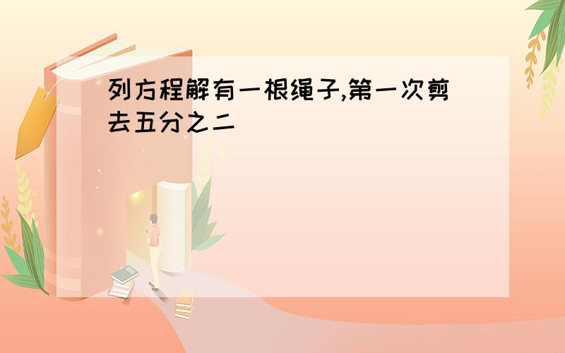 列方程解有一根绳子,第一次剪去五分之二