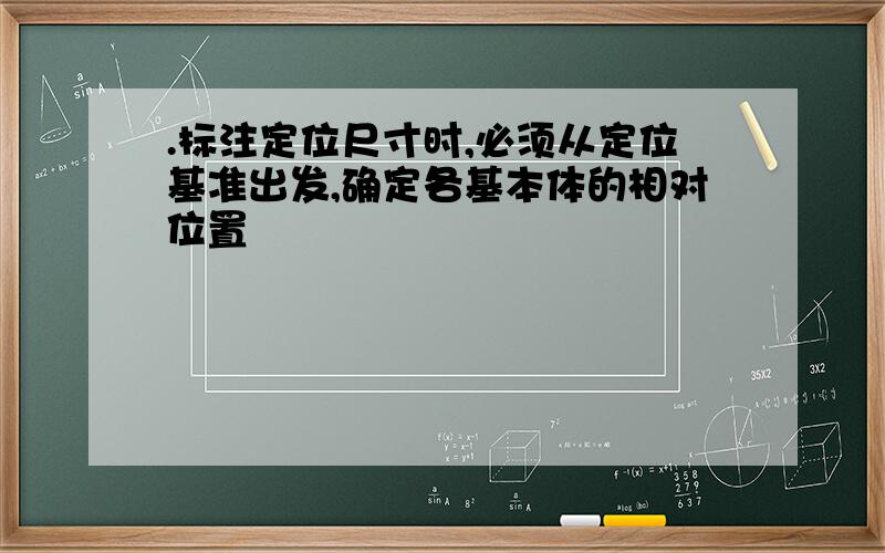 .标注定位尺寸时,必须从定位基准出发,确定各基本体的相对位置