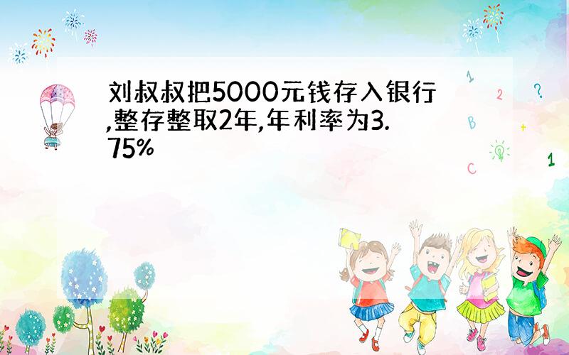 刘叔叔把5000元钱存入银行,整存整取2年,年利率为3.75%