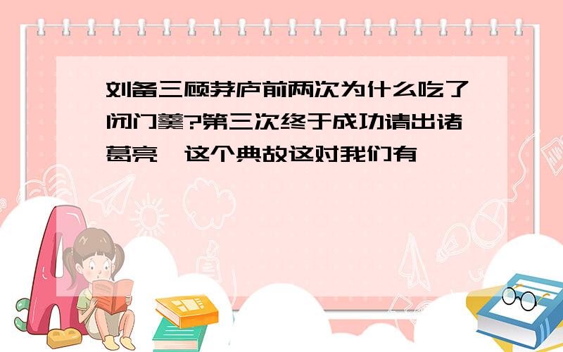 刘备三顾茅庐前两次为什么吃了闭门羹?第三次终于成功请出诸葛亮,这个典故这对我们有