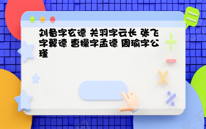 刘备字玄德 关羽字云长 张飞字翼德 曹操字孟德 周瑜字公瑾