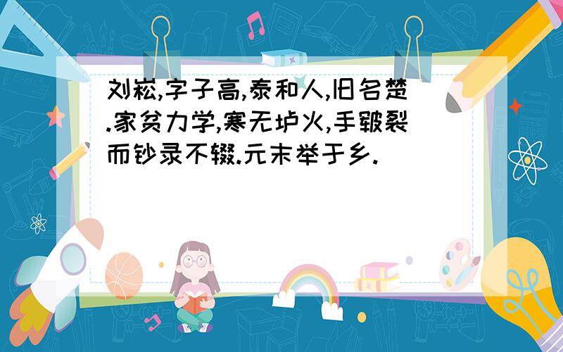 刘崧,字子高,泰和人,旧名楚.家贫力学,寒无垆火,手皲裂而钞录不辍.元末举于乡.